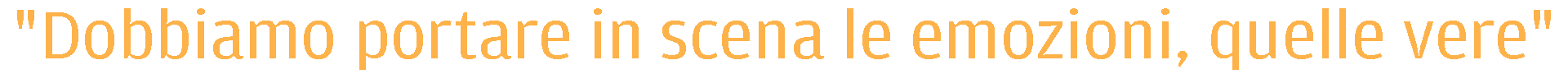 Dobbiamo portare in scena le emozioni, quelle vere